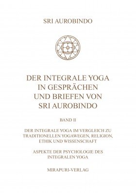 Der Integrale Yoga in Gesprächen und Briefen von Sri Aurobindo – Band II: Der Integrale Yoga im Vergleich zu traditionellen Yogawegen, Religion, Ethik und Wissenschaft, Aspekte der Psychologie des Integralen Yoga