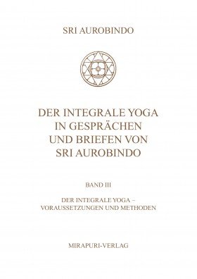 Der Integrale Yoga in Gesprächen und Briefen von Sri Aurobindo – Band III: Der Integrale Yoga - Vorraussetzungen und Methode